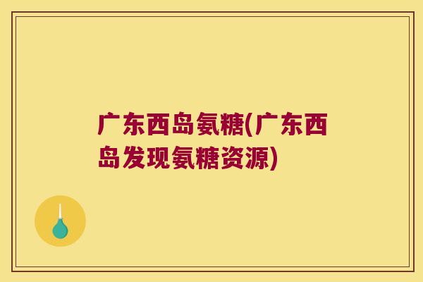 广东西岛氨糖(广东西岛发现氨糖资源)