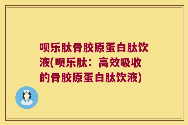 呗乐肽骨胶原蛋白肽饮液(呗乐肽:高效吸收的骨胶原蛋白肽饮液)
