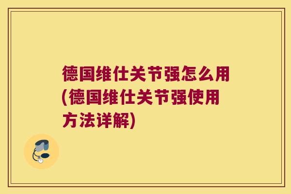 德国维仕关节强怎么用(德国维仕关节强使用方法详解)