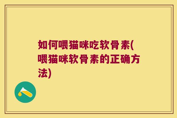 如何喂猫咪吃软骨素(喂猫咪软骨素的正确方法)