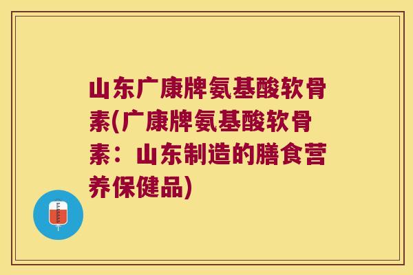 山东广康牌氨基酸软骨素(广康牌氨基酸软骨素:山东制造的膳食营养保健品)
