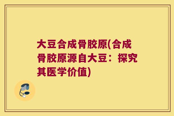 大豆合成骨胶原(合成骨胶原源自大豆：探究其医学价值)