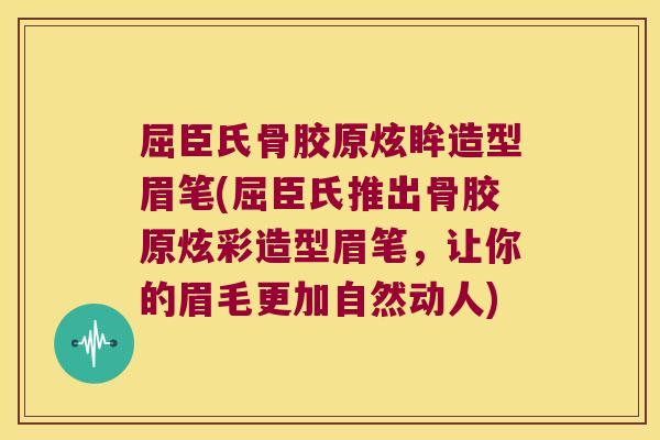 屈臣氏骨胶原炫眸造型眉笔(屈臣氏推出骨胶原炫彩造型眉笔,让你的眉毛更加自然动人)