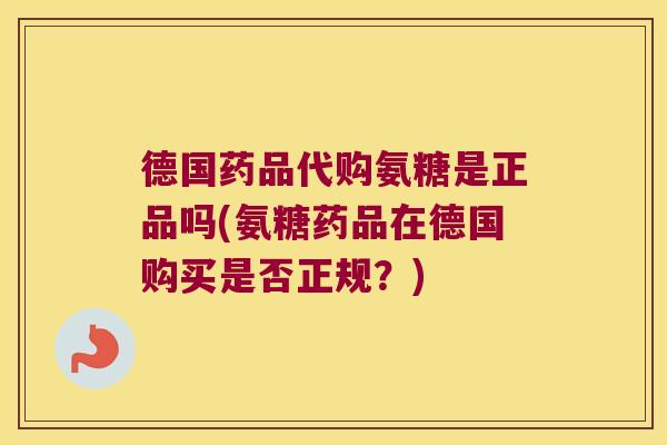 德国药品代购氨糖是正品吗(氨糖药品在德国购买是否正规?)