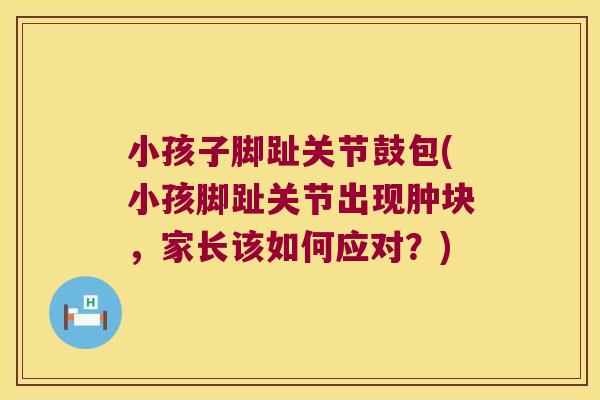 小孩子脚趾关节鼓包(小孩脚趾关节出现肿块,家长该如何应对?)