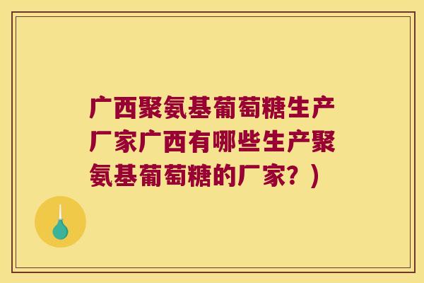 广西聚氨基葡萄糖生产厂家广西有哪些生产聚氨基葡萄糖的厂家？)