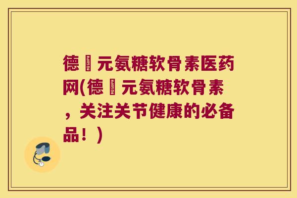 德蓇元氨糖软骨素医药网(德蓇元氨糖软骨素,关注关节健康的必备品!)