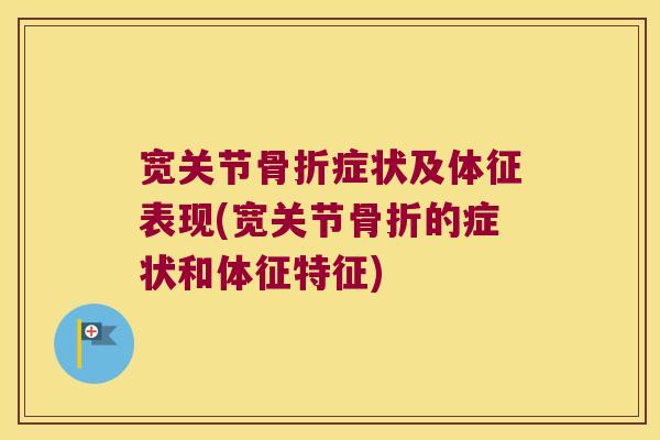 宽关节骨折症状及体征表现(宽关节骨折的症状和体征特征)