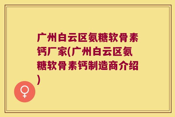 广州白云区氨糖软骨素钙厂家(广州白云区氨糖软骨素钙制造商介绍)
