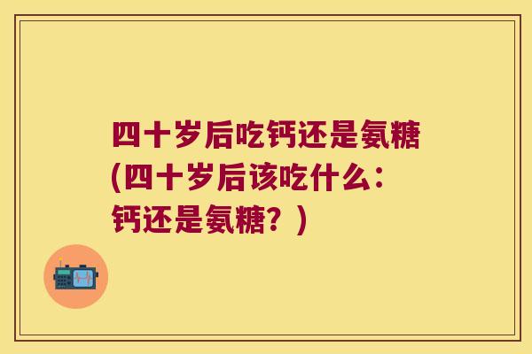 四十岁后吃钙还是氨糖(四十岁后该吃什么:钙还是氨糖?)