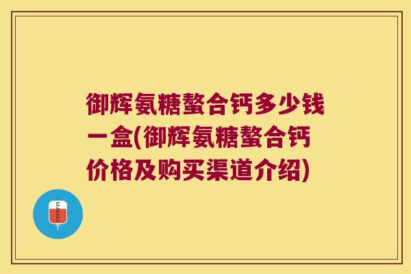 御辉氨糖螯合钙多少钱一盒(御辉氨糖螯合钙价格及购买渠道介绍)