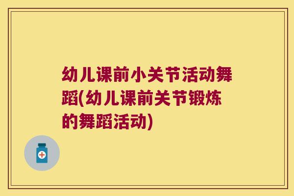幼儿课前小关节活动舞蹈(幼儿课前关节锻炼的舞蹈活动)