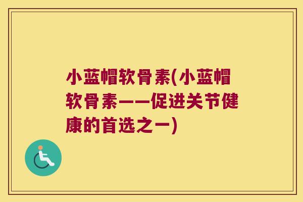 小蓝帽软骨素(小蓝帽软骨素——促进关节健康的首选之一)