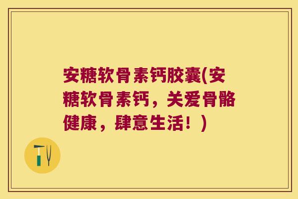安糖软骨素钙胶囊(安糖软骨素钙,关爱骨骼健康,肆意生活!)