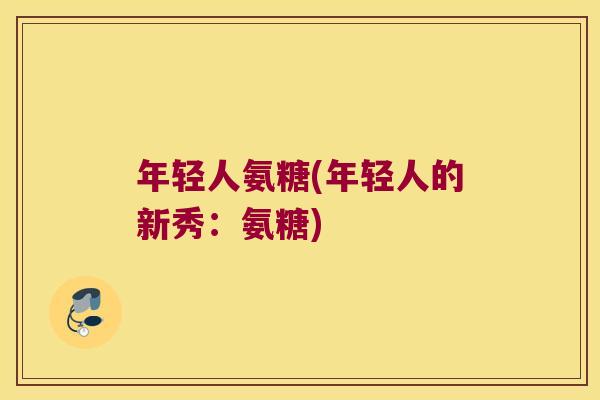 年轻人氨糖(年轻人的新秀:氨糖)