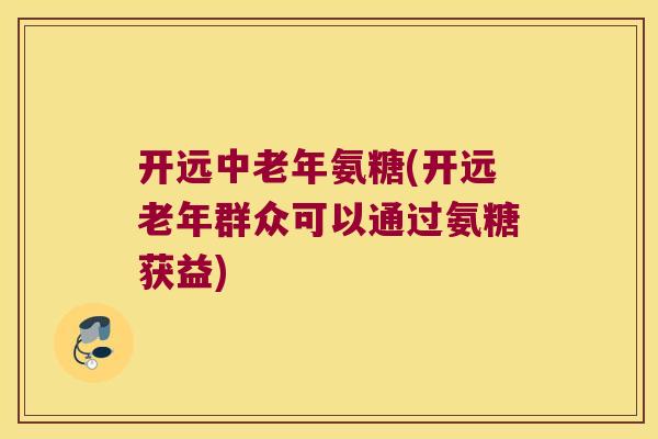 开远中老年氨糖(开远老年群众可以通过氨糖获益)