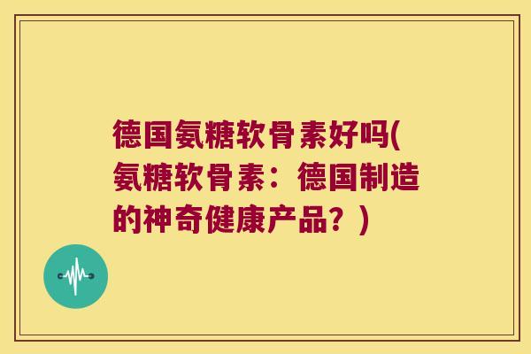 德国氨糖软骨素好吗(氨糖软骨素:德国制造的神奇健康产品?)