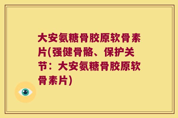 大安氨糖骨胶原软骨素片(强健骨骼、保护关节:大安氨糖骨胶原软骨素片)