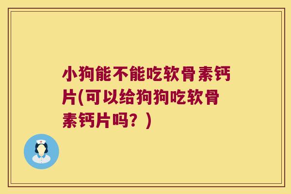 小狗能不能吃软骨素钙片(可以给狗狗吃软骨素钙片吗?)