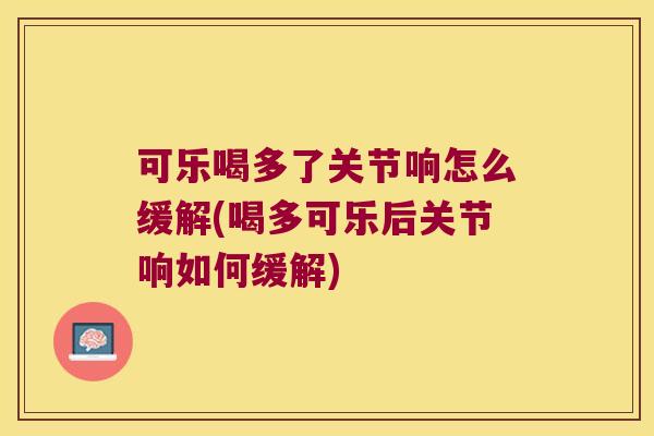 可乐喝多了关节响怎么缓解(喝多可乐后关节响如何缓解)