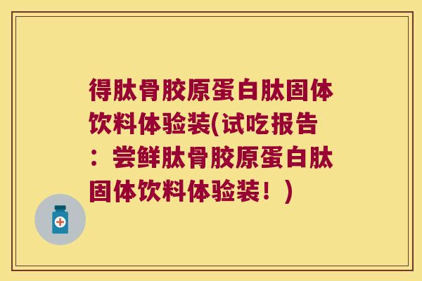 得肽骨胶原蛋白肽固体饮料体验装(试吃报告:尝鲜肽骨胶原蛋白肽固体饮料体验装!)