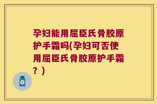 孕妇能用屈臣氏骨胶原护手霜吗(孕妇可否使用屈臣氏骨胶原护手霜?)