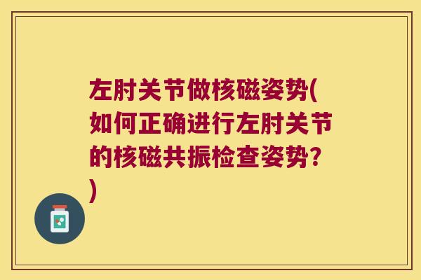 左肘关节做核磁姿势(如何正确进行左肘关节的核磁共振检查姿势?)