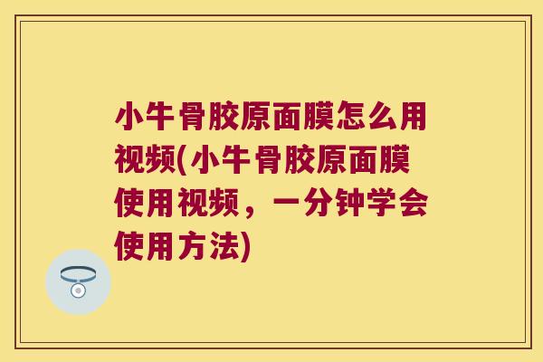 小牛骨胶原面膜怎么用视频(小牛骨胶原面膜使用视频，一分钟学会使用方法)