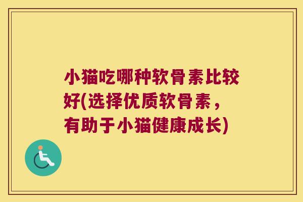 小猫吃哪种软骨素比较好(选择优质软骨素,有助于小猫健康成长)