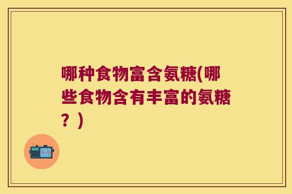 哪种食物富含氨糖(哪些食物含有丰富的氨糖?)