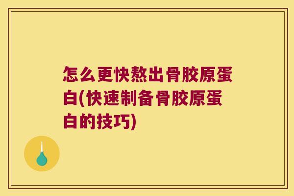 怎么更快熬出骨胶原蛋白(快速制备骨胶原蛋白的技巧)