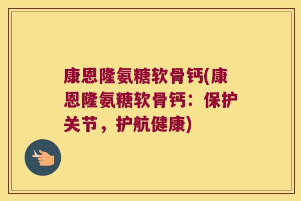 康恩隆氨糖软骨钙(康恩隆氨糖软骨钙:保护关节,护航健康) 康恩隆氨糖软骨钙(康恩隆氨糖软骨钙:保护关节,护航健康)