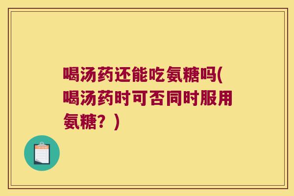喝汤药还能吃氨糖吗(喝汤药时可否同时服用氨糖?)