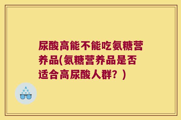 尿酸高能不能吃氨糖营养品(氨糖营养品是否适合高尿酸人群?)