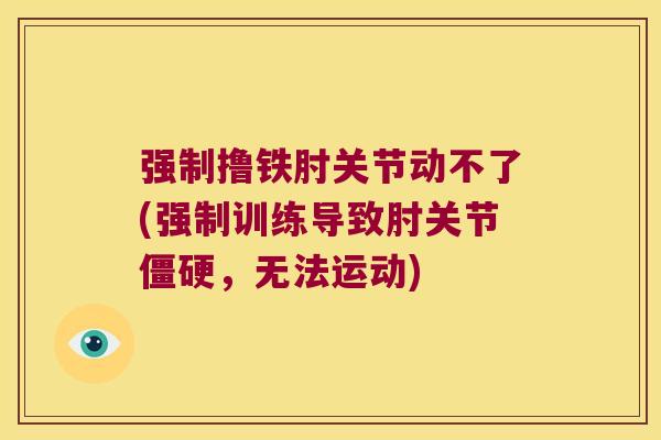 强制撸铁肘关节动不了(强制训练导致肘关节僵硬,无法运动)