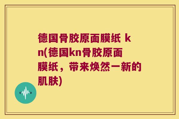 德国骨胶原面膜纸 kn(德国kn骨胶原面膜纸,带来焕然一新的肌肤)