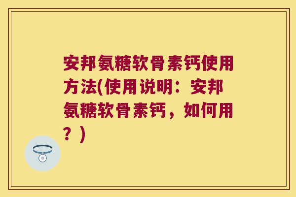 安邦氨糖软骨素钙使用方法(使用说明:安邦氨糖软骨素钙,如何用?) 安邦氨糖软骨素钙使用方法(使用说明:安邦氨糖软骨素钙,如何用?)