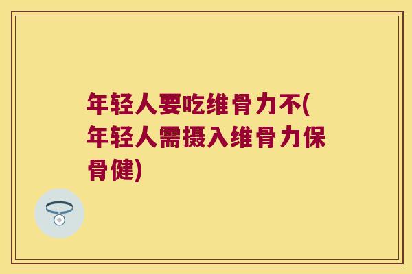 年轻人要吃维骨力不(年轻人需摄入维骨力保骨健)