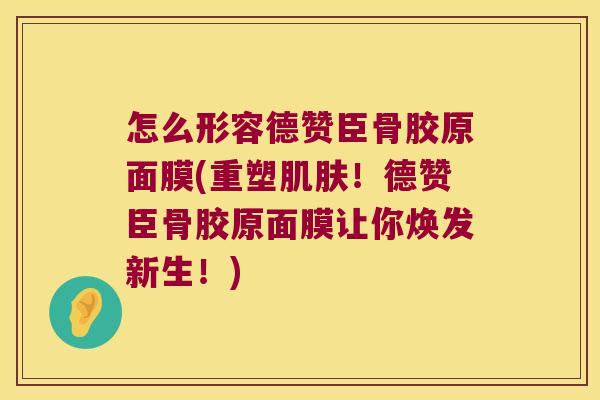 怎么形容德赞臣骨胶原面膜(重塑!德赞臣骨胶原面膜让你焕发新生!) 怎么形容德赞臣骨胶原面膜(重塑!德赞臣骨胶原面膜让你焕发新生!)