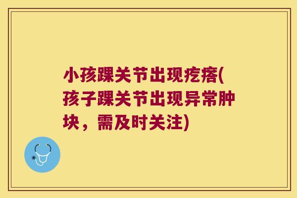 小孩踝关节出现疙瘩(孩子踝关节出现异常肿块,需及时关注)