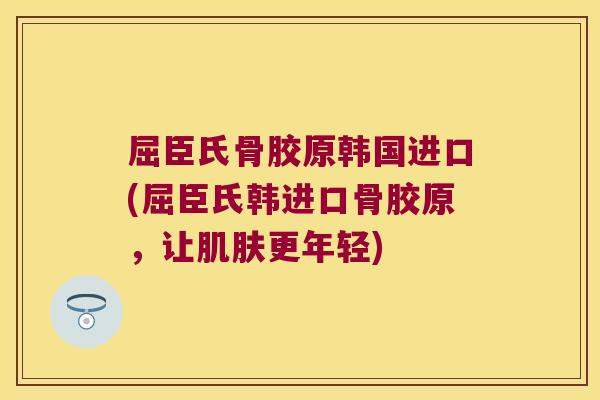 屈臣氏骨胶原韩国进口(屈臣氏韩进口骨胶原,让肌肤更年轻)