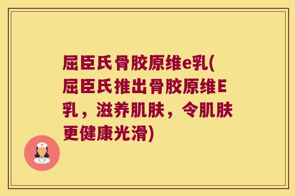 屈臣氏骨胶原维e乳(屈臣氏推出骨胶原维E乳,滋养肌肤,令肌肤更健康光滑)