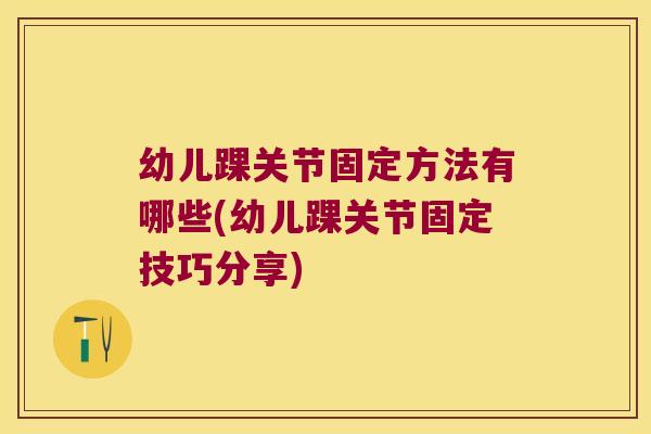 幼儿踝关节固定方法有哪些(幼儿踝关节固定技巧分享)