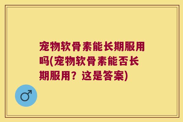 宠物软骨素能长期服用吗(宠物软骨素能否长期服用?这是答案)