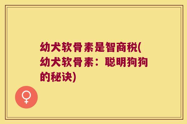 幼犬软骨素是智商税(幼犬软骨素:聪明狗狗的秘诀)