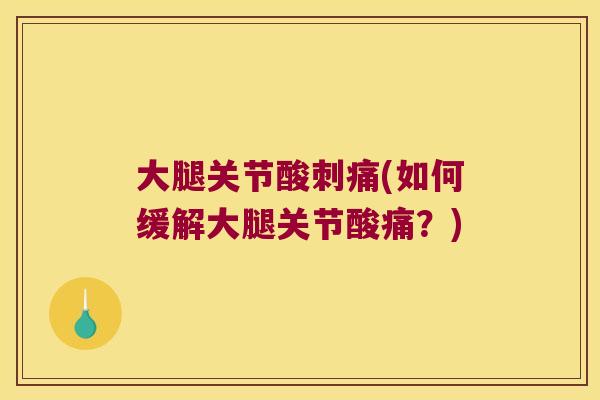 大腿关节酸刺痛(如何缓解大腿关节酸痛?)