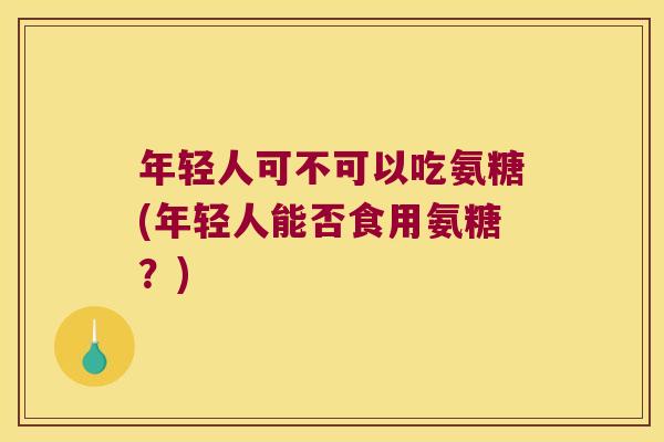 年轻人可不可以吃氨糖(年轻人能否食用氨糖?)