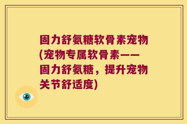固力舒氨糖软骨素宠物(宠物专属软骨素——固力舒氨糖,提升宠物关节舒适度)