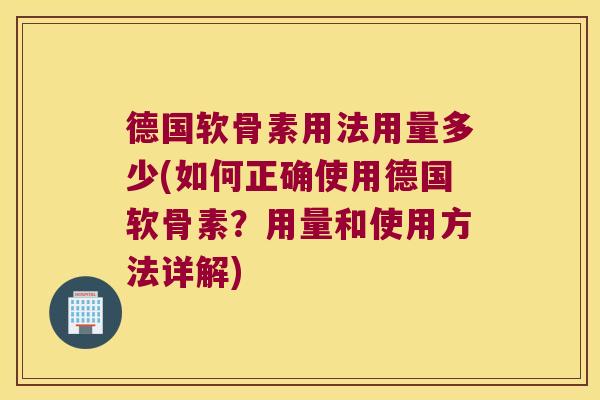 德国软骨素用法用量多少(如何正确使用德国软骨素?用量和使用方法详解)