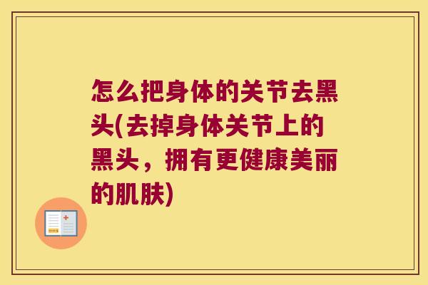 怎么把身体的关节去黑头(去掉身体关节上的黑头,拥有更健康美丽的肌肤)